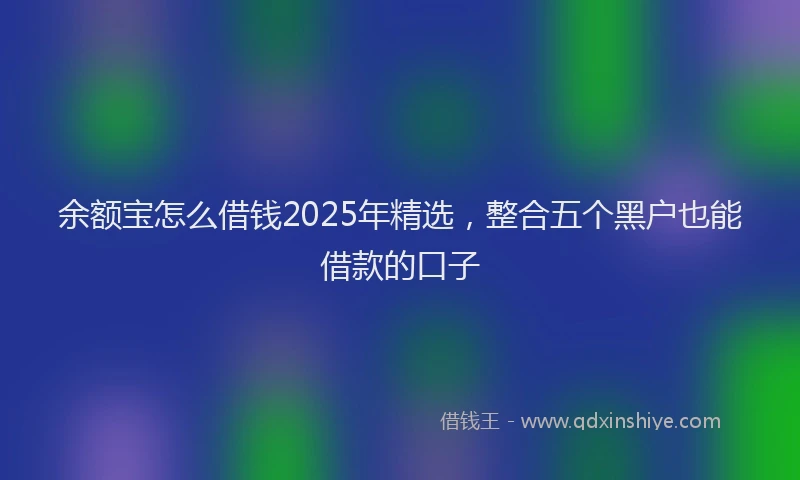 余额宝怎么借钱2025年精选，整合五个黑户也能借款的口子