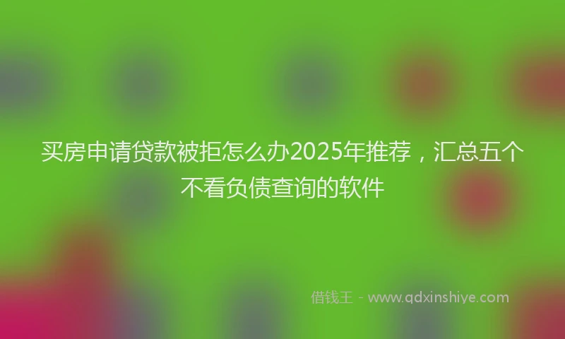 买房申请贷款被拒怎么办2025年推荐，汇总五个不看负债查询的软件