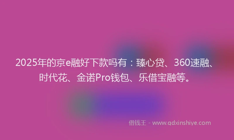 2025年的京e融好下款吗有：臻心贷、360速融、时代花、金诺Pro钱包、乐借宝融等。