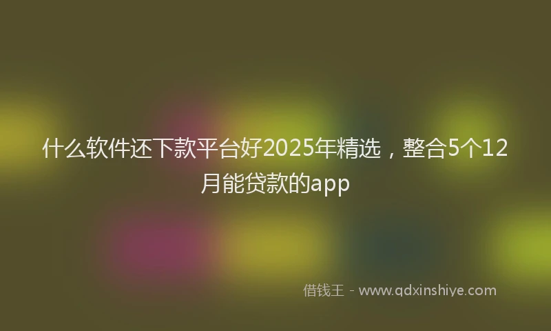 什么软件还下款平台好2025年精选，整合5个12月能贷款的app