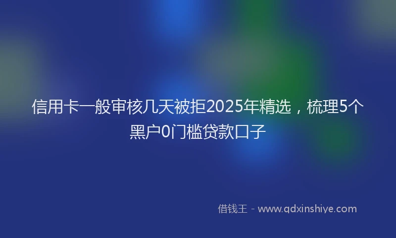 信用卡一般审核几天被拒2025年精选，梳理5个黑户0门槛贷款口子