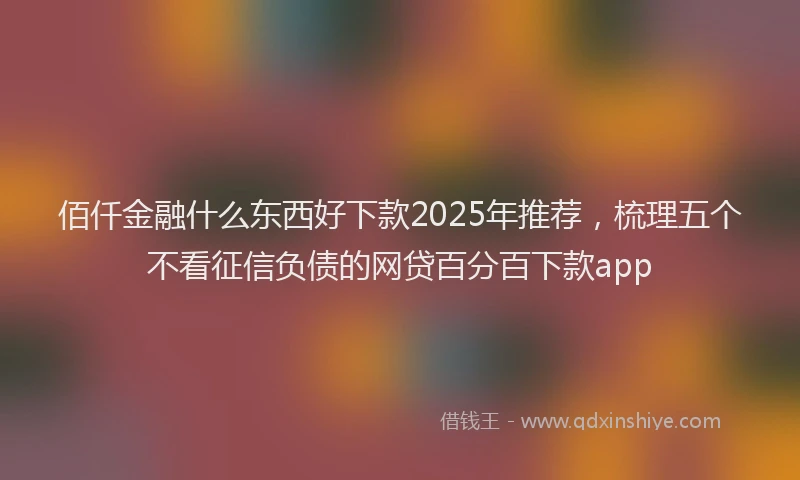 佰仟金融什么东西好下款2025年推荐，梳理五个不看征信负债的网贷百分百下款app