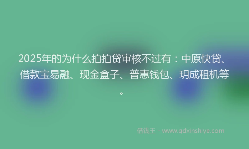 2025年的为什么拍拍贷审核不过有：中原快贷、借款宝易融、现金盒子、普惠钱包、玥成租机等。