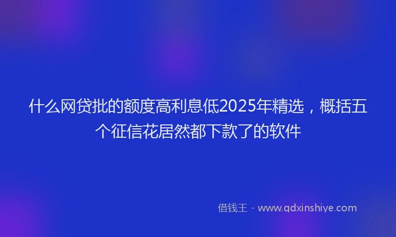 什么网贷批的额度高利息低2025年精选，概括五个征信花居然都下款了的软件