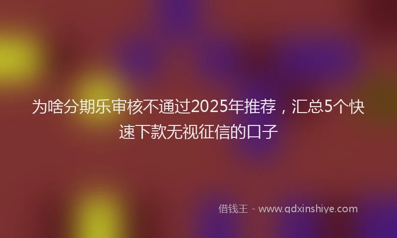 为啥分期乐审核不通过2025年推荐，汇总5个快速下款无视征信的口子