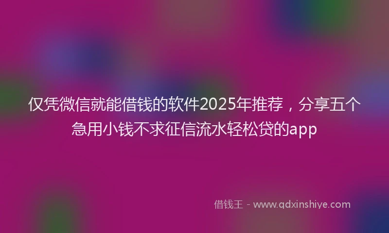 仅凭微信就能借钱的软件2025年推荐，分享五个急用小钱不求征信流水轻松贷的app