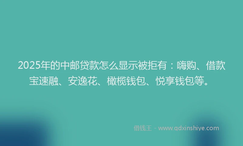2025年的中邮贷款怎么显示被拒有：嗨购、借款宝速融、安逸花、橄榄钱包、悦享钱包等。