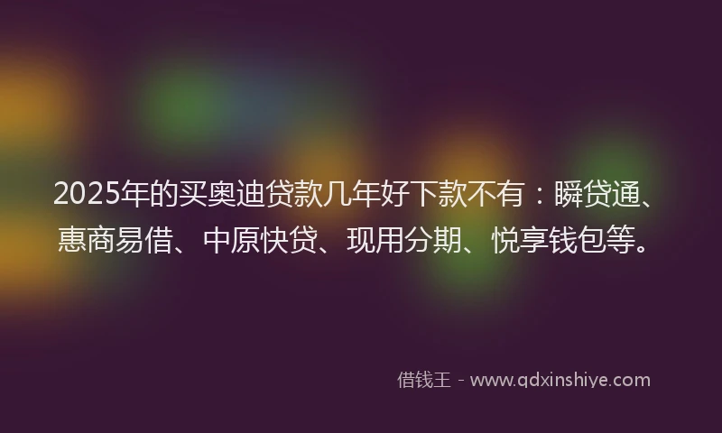 2025年的买奥迪贷款几年好下款不有：瞬贷通、惠商易借、中原快贷、现用分期、悦享钱包等。