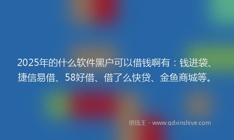 2025年的什么软件黑户可以借钱啊有：钱进袋、捷信易借、58好借、借了么快贷、金鱼商城等。