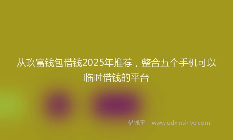 从玖富钱包借钱2025年推荐,整合五个手机可以临时借钱的平台