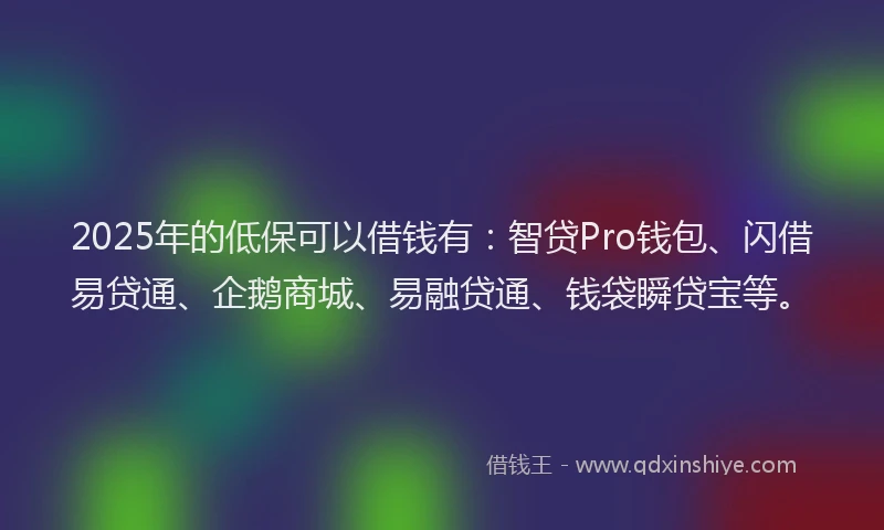 2025年的低保可以借钱有：智贷Pro钱包、闪借易贷通、企鹅商城、易融贷通、钱袋瞬贷宝等。
