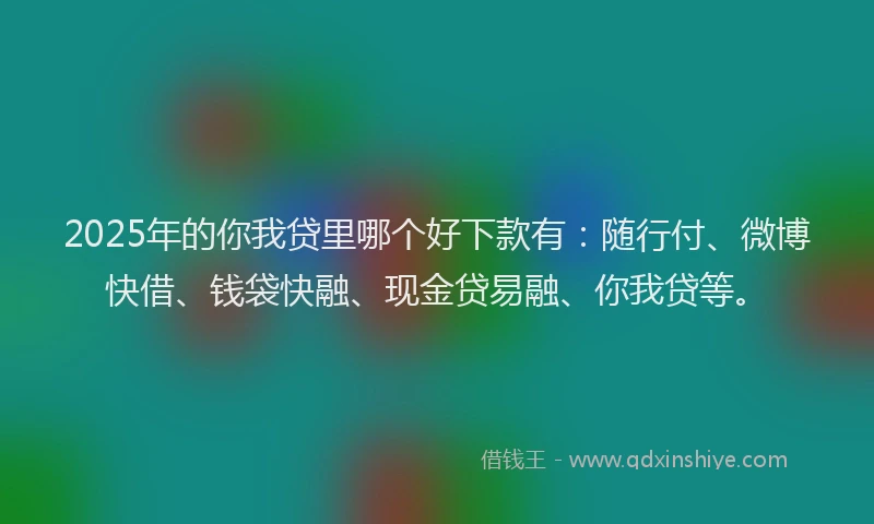 2025年的你我贷里哪个好下款有：随行付、微博快借、钱袋快融、现金贷易融、你我贷等。
