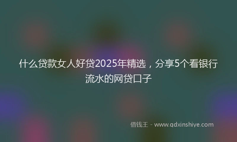 什么贷款女人好贷2025年精选，分享5个看银行流水的网贷口子