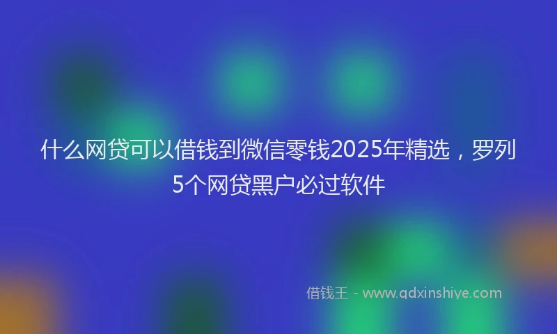 什么网贷可以借钱到微信零钱2025年精选，罗列5个网贷黑户必过软件