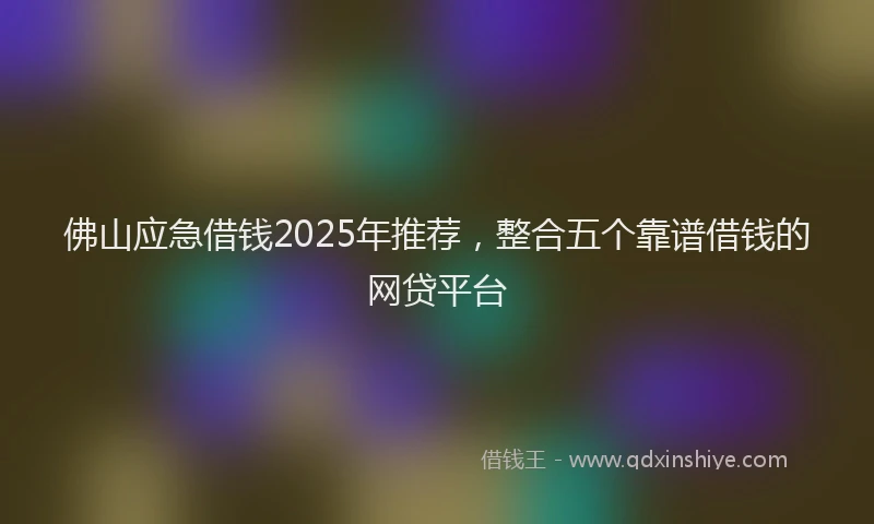 佛山应急借钱2025年推荐，整合五个靠谱借钱的网贷平台