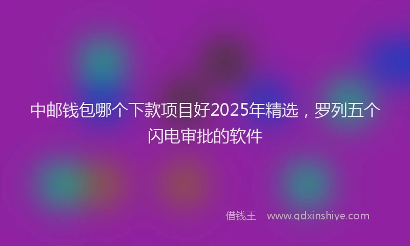 中邮钱包哪个下款项目好2025年精选，罗列五个闪电审批的软件