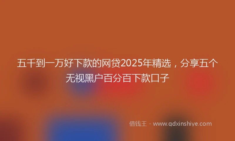 五千到一万好下款的网贷2025年精选,分享五个无视黑户百分百下款口子