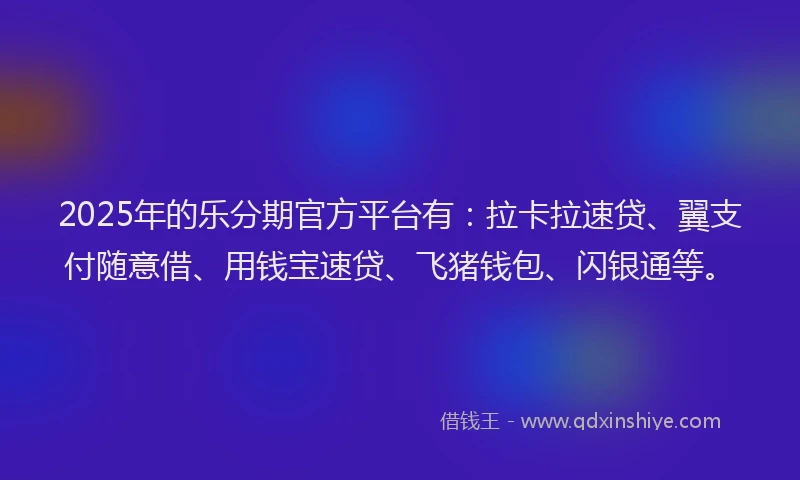 2025年的乐分期官方平台有：拉卡拉速贷、翼支付随意借、用钱宝速贷、飞猪钱包、闪银通等。