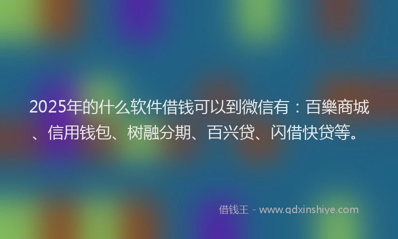 2025年的什么软件借钱可以到微信有：百樂商城、信用钱包、树融分期、百兴贷、闪借快贷等。