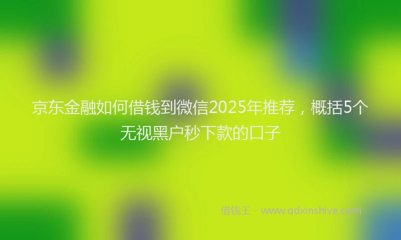 京东金融如何借钱到微信2025年推荐，概括5个无视黑户秒下款的口子
