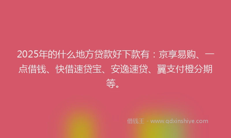 2025年的什么地方贷款好下款有：京享易购、一点借钱、快借速贷宝、安逸速贷、翼支付橙分期等。