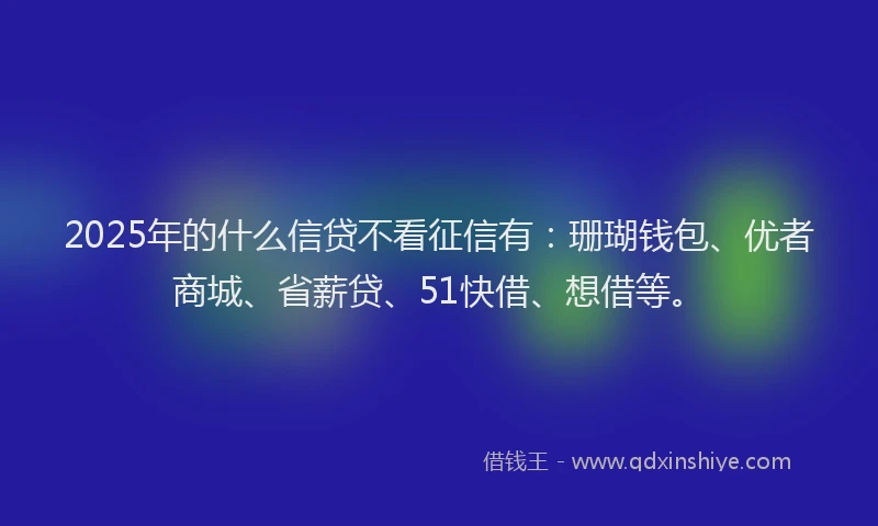 2025年的什么信贷不看征信有:珊瑚钱包、优者商城、省薪贷、51快借、想借等。