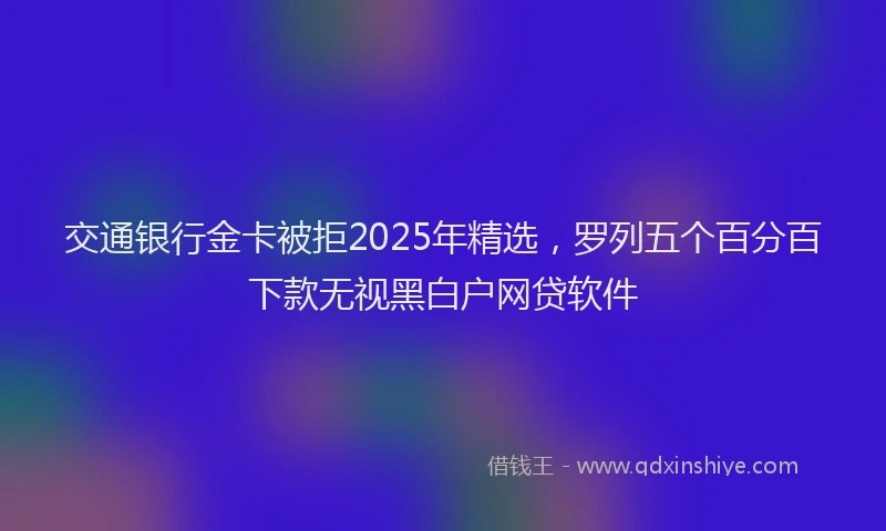 交通银行金卡被拒2025年精选，罗列五个百分百下款无视黑白户网贷软件