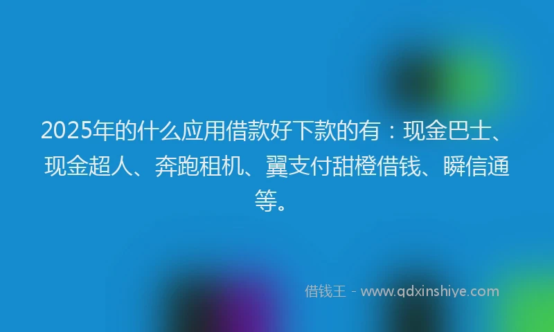 2025年的什么应用借款好下款的有：现金巴士、现金超人、奔跑租机、翼支付甜橙借钱、瞬信通等。