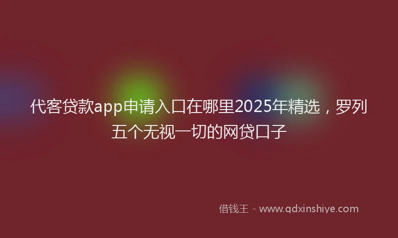 代客贷款app申请入口在哪里2025年精选，罗列五个无视一切的网贷口子