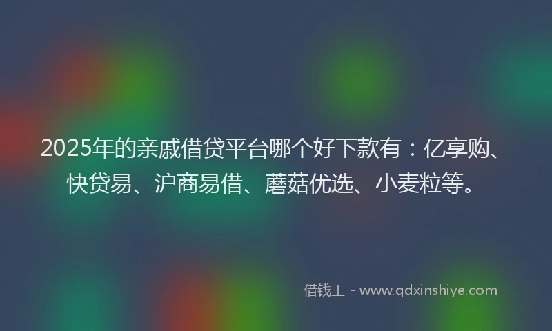 2025年的亲戚借贷平台哪个好下款有：亿享购、快贷易、沪商易借、蘑菇优选、小麦粒等。