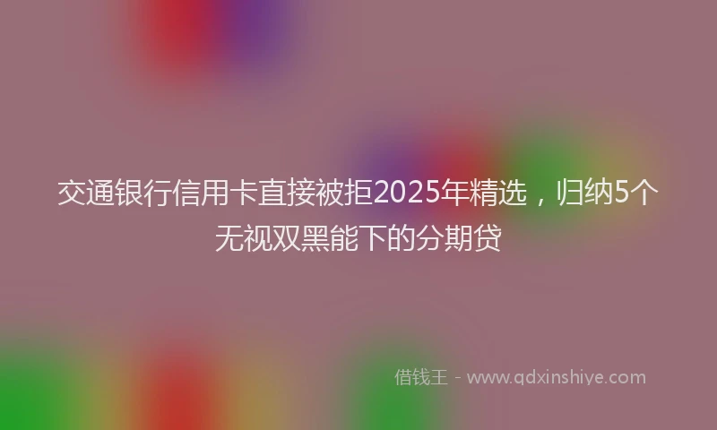 交通银行信用卡直接被拒2025年精选，归纳5个无视双黑能下的分期贷