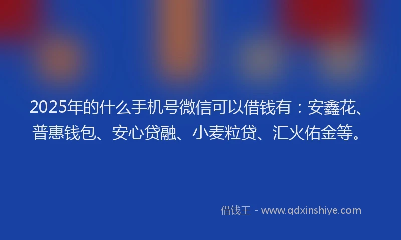2025年的什么手机号微信可以借钱有：安鑫花、普惠钱包、安心贷融、小麦粒贷、汇火佑金等。