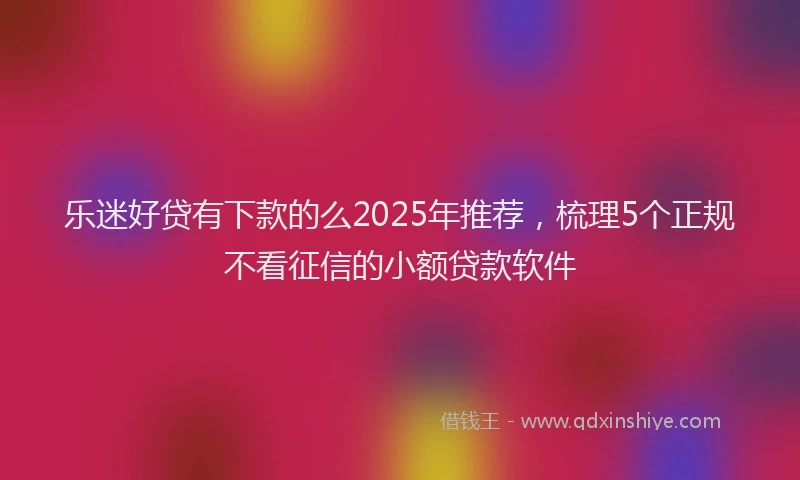 乐迷好贷有下款的么2025年推荐，梳理5个正规不看征信的小额贷款软件