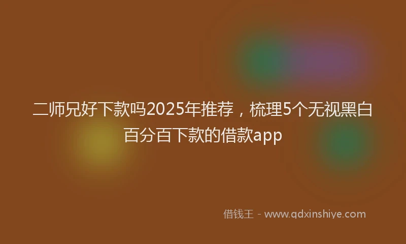 二师兄好下款吗2025年推荐，梳理5个无视黑白百分百下款的借款app