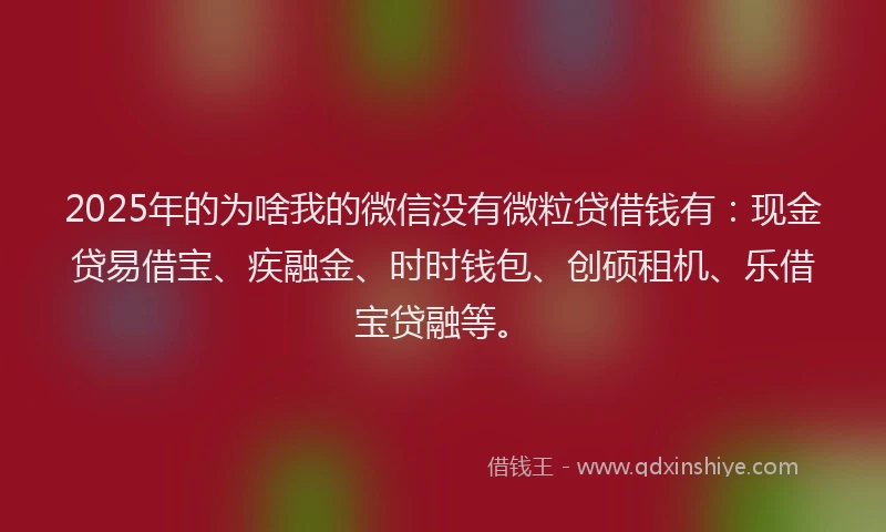 2025年的为啥我的微信没有微粒贷借钱有：现金贷易借宝、疾融金、时时钱包、创硕租机、乐借宝贷融等。