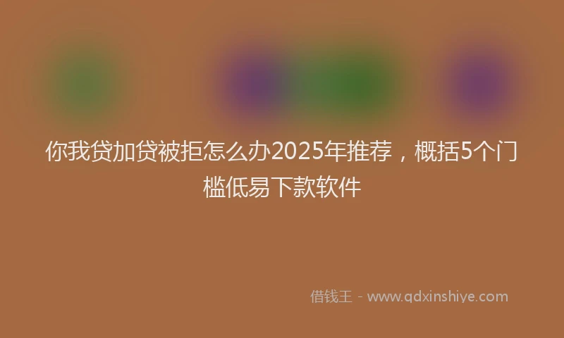 你我贷加贷被拒怎么办2025年推荐，概括5个门槛低易下款软件