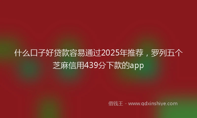 什么口子好贷款容易通过2025年推荐，罗列五个芝麻信用439分下款的app