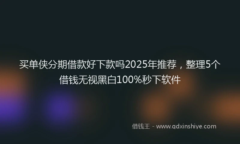 买单侠分期借款好下款吗2025年推荐，整理5个借钱无视黑白100%秒下软件