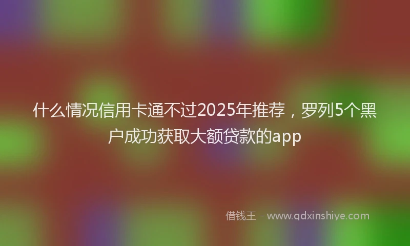 什么情况信用卡通不过2025年推荐，罗列5个黑户成功获取大额贷款的app