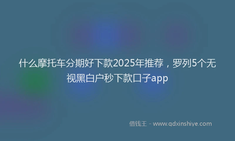 什么摩托车分期好下款2025年推荐，罗列5个无视黑白户秒下款口子app
