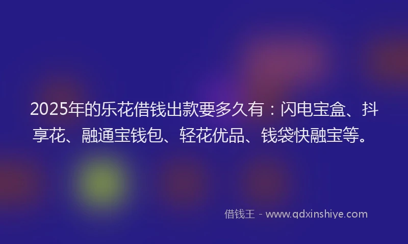 2025年的乐花借钱出款要多久有：闪电宝盒、抖享花、融通宝钱包、轻花优品、钱袋快融宝等。