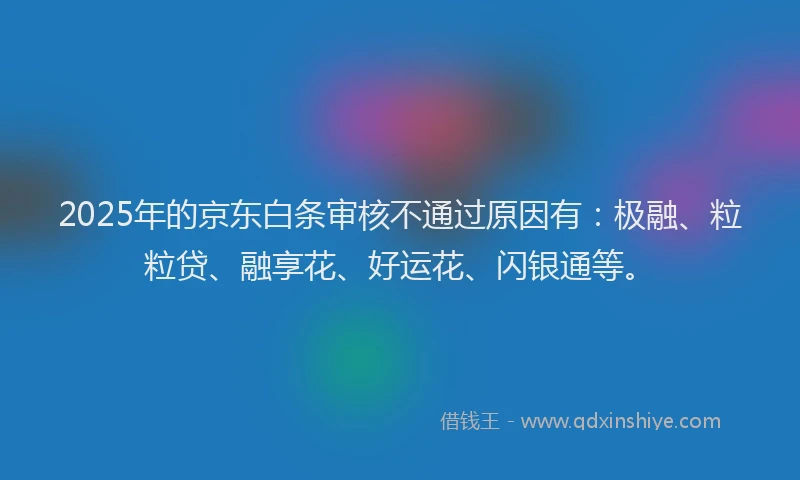2025年的京东白条审核不通过原因有：极融、粒粒贷、融享花、好运花、闪银通等。