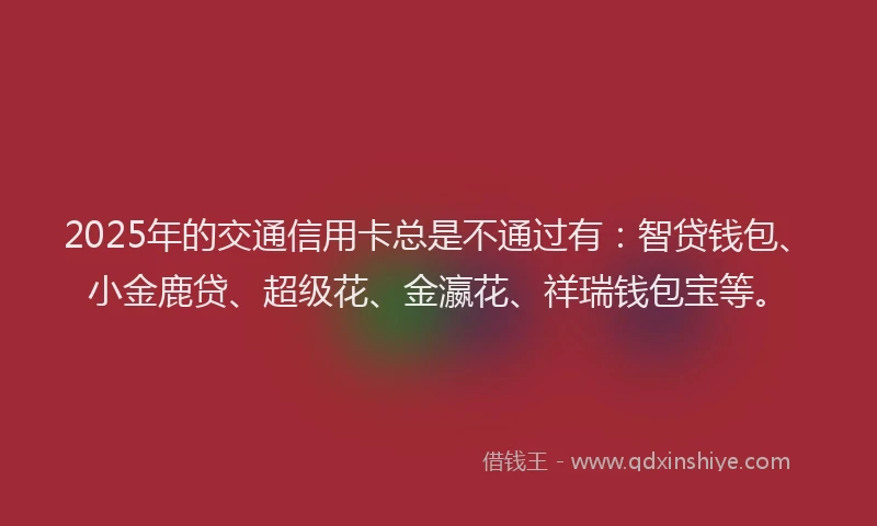 2025年的交通信用卡总是不通过有:智贷钱包、小金鹿贷、超级花、金瀛花、祥瑞钱包宝等。