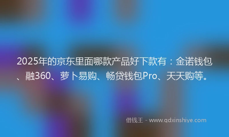 2025年的京东里面哪款产品好下款有：金诺钱包、融360、萝卜易购、畅贷钱包Pro、天天购等。