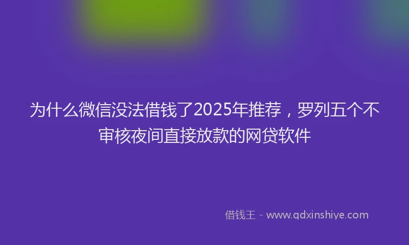 为什么微信没法借钱了2025年推荐，罗列五个不审核夜间直接放款的网贷软件
