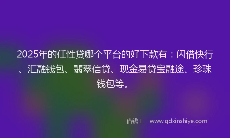 2025年的任性贷哪个平台的好下款有：闪借快行、汇融钱包、翡翠信贷、现金易贷宝融途、珍珠钱包等。