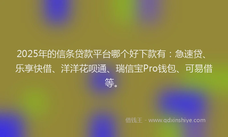 2025年的信条贷款平台哪个好下款有：急速贷、乐享快借、洋洋花呗通、瑞信宝Pro钱包、可易借等。