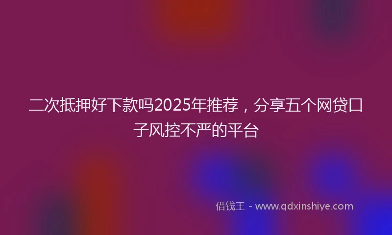二次抵押好下款吗2025年推荐，分享五个网贷口子风控不严的平台