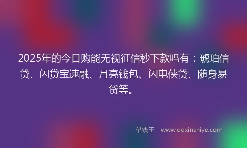 2025年的今日购能无视征信秒下款吗有：琥珀信贷、闪贷宝速融、月亮钱包、闪电侠贷、随身易贷等。