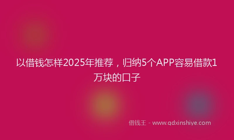 以借钱怎样2025年推荐，归纳5个APP容易借款1万块的口子